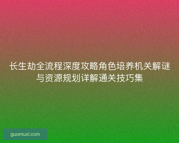 长生劫全流程深度攻略角色培养机关解谜与资源规划详解通关技巧集