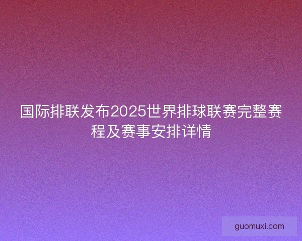 国际排联发布2025世界排球联赛完整赛程及赛事安排详情
