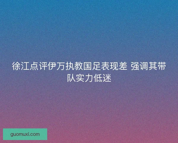 徐江点评伊万执教国足表现差 强调其带队实力低迷