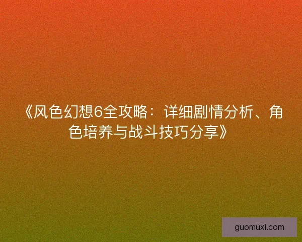 《风色幻想6全攻略：详细剧情分析、角色培养与战斗技巧分享》