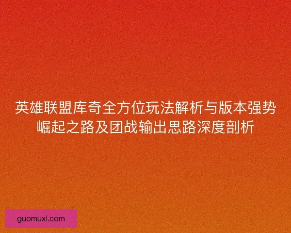 英雄联盟库奇全方位玩法解析与版本强势崛起之路及团战输出思路深度剖析