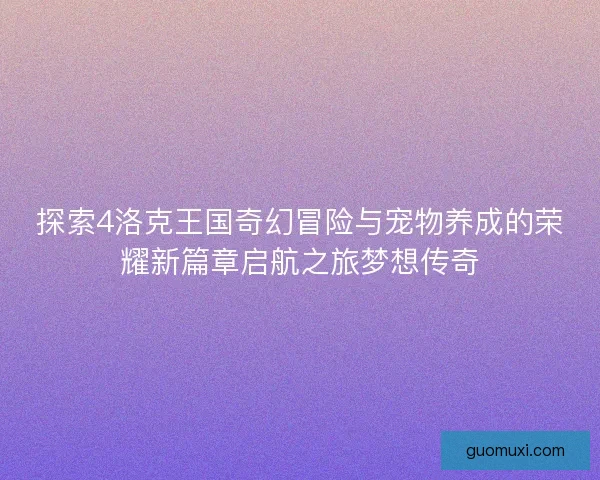 探索4洛克王国奇幻冒险与宠物养成的荣耀新篇章启航之旅梦想传奇