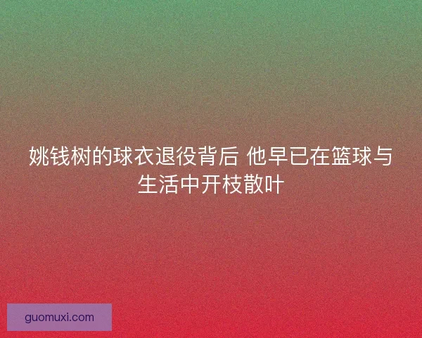 姚钱树的球衣退役背后 他早已在篮球与生活中开枝散叶